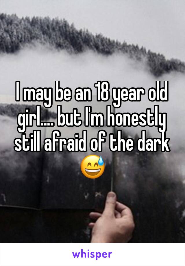I may be an 18 year old girl.... but I'm honestly still afraid of the dark 😅