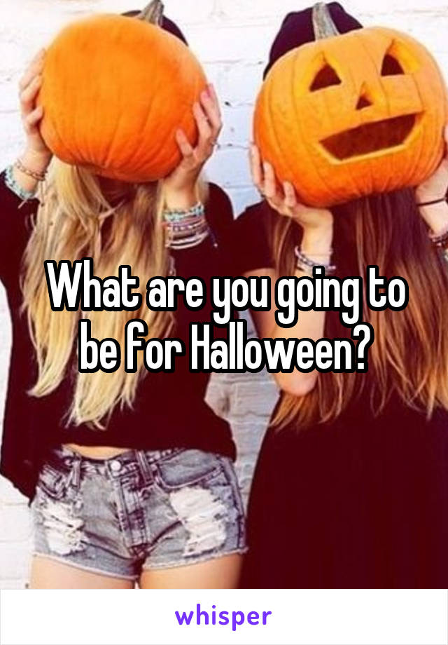 What are you going to be for Halloween?