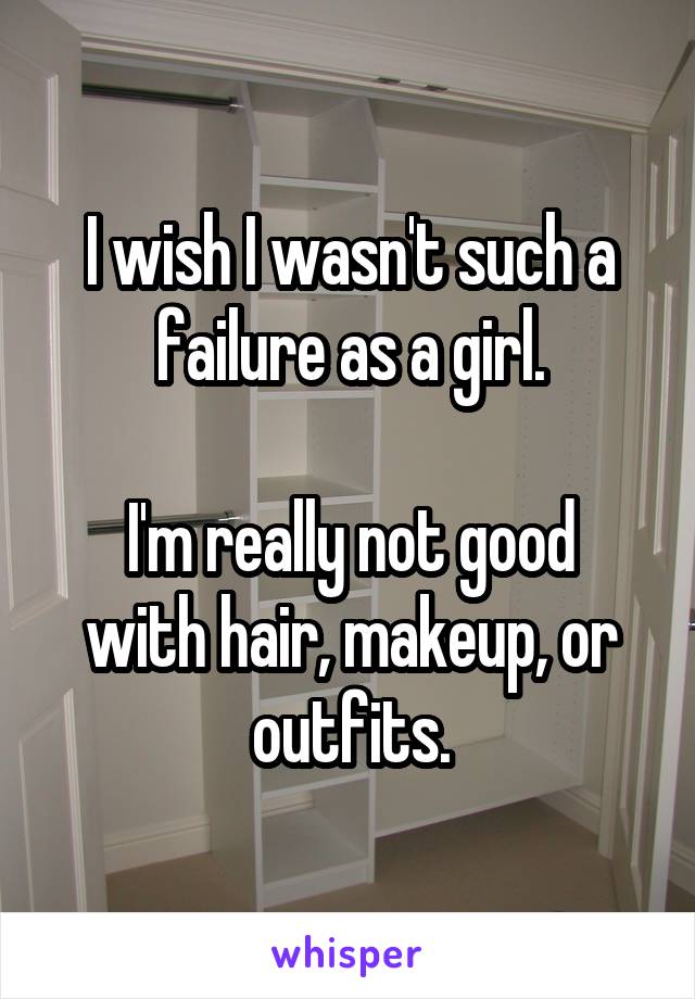 I wish I wasn't such a failure as a girl.

I'm really not good with hair, makeup, or outfits.