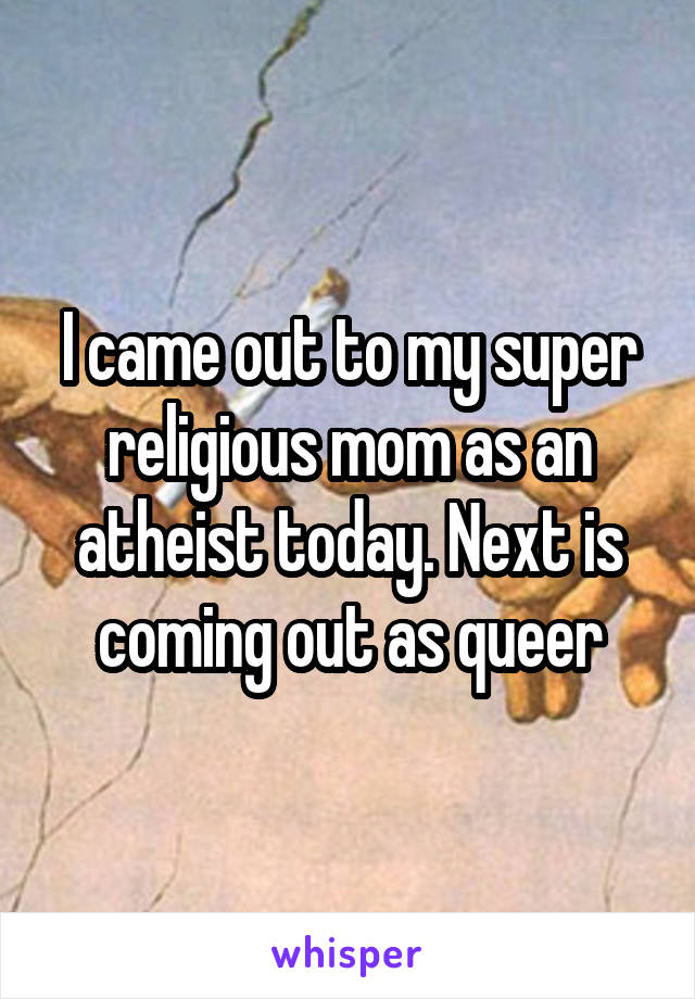 I came out to my super religious mom as an atheist today. Next is coming out as queer
