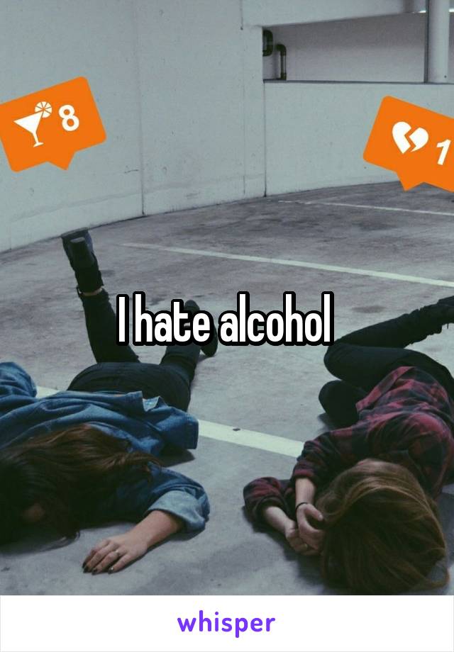 I hate alcohol 