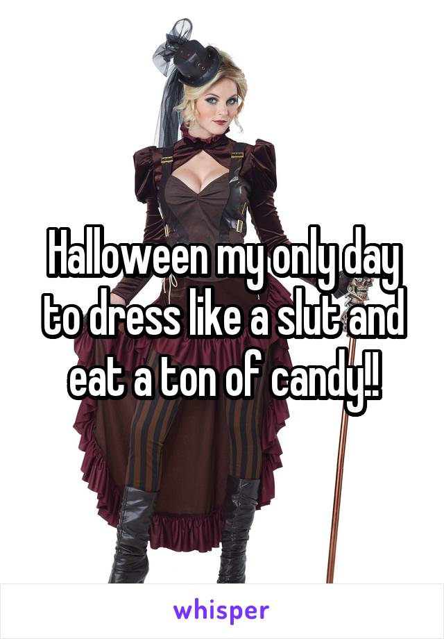 Halloween my only day to dress like a slut and eat a ton of candy!!