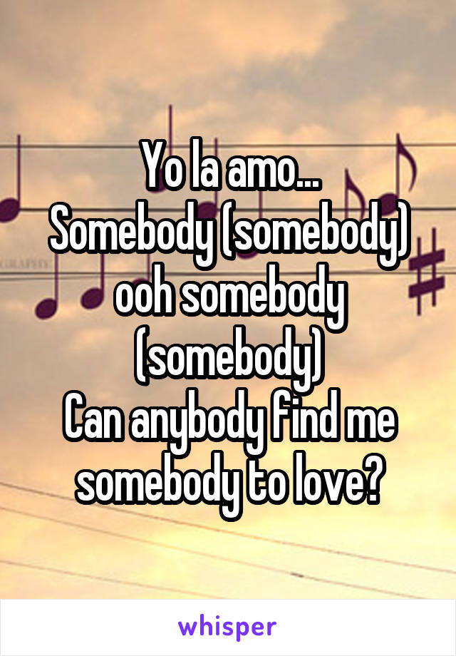 Yo la amo...
Somebody (somebody) ooh somebody (somebody)
Can anybody find me somebody to love?