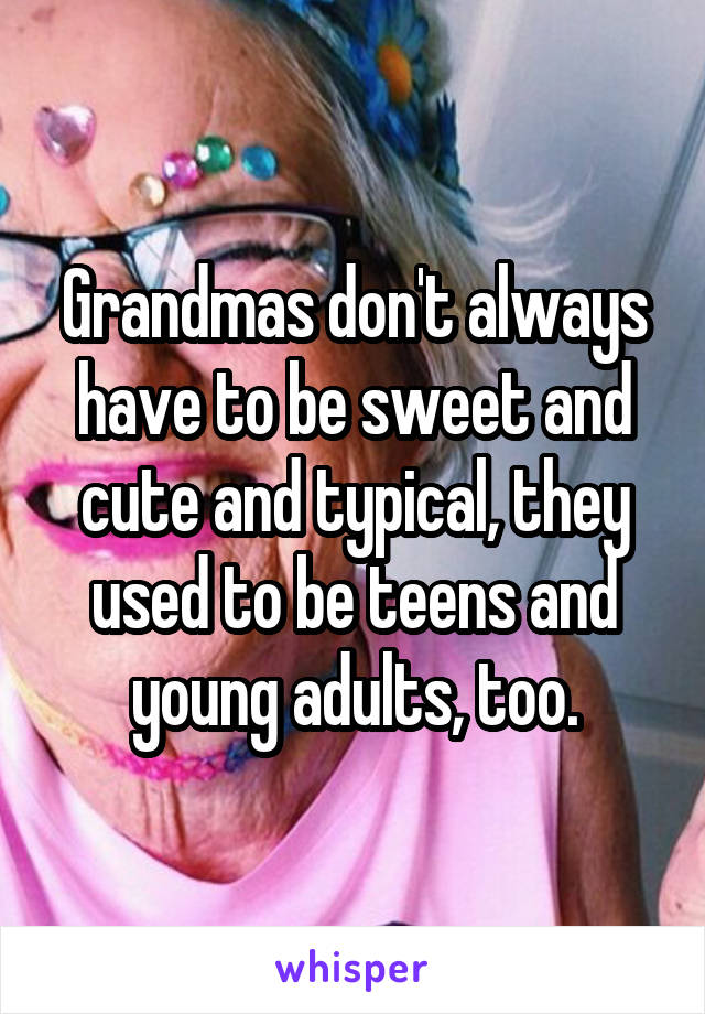 Grandmas don't always have to be sweet and cute and typical, they used to be teens and young adults, too.