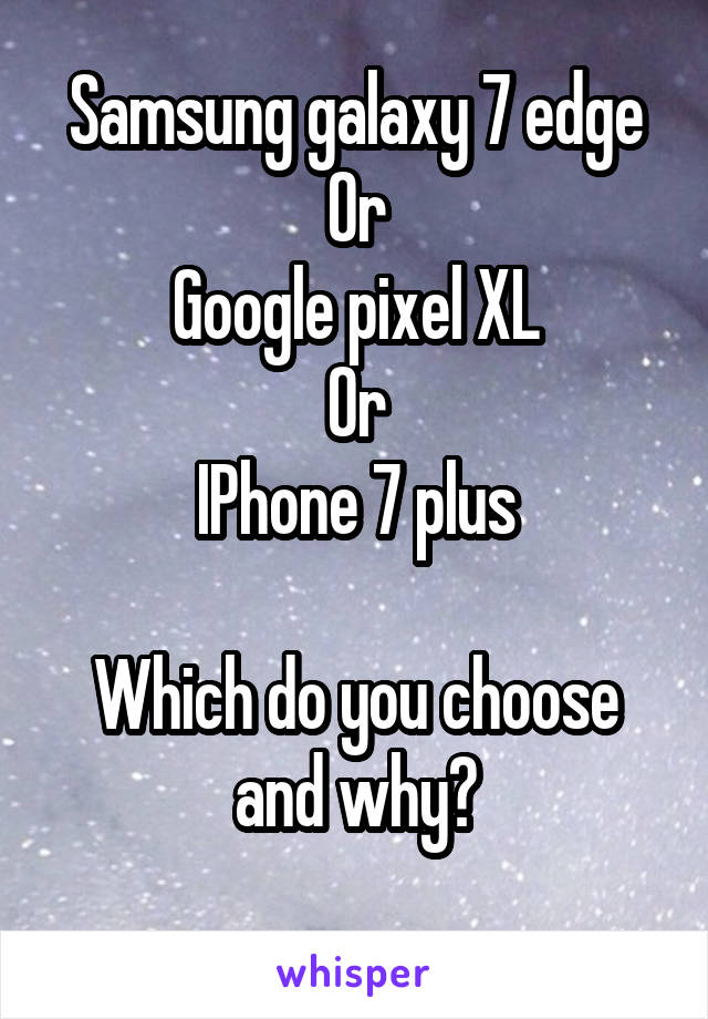 Samsung galaxy 7 edge
Or
Google pixel XL
Or
IPhone 7 plus

Which do you choose and why?
