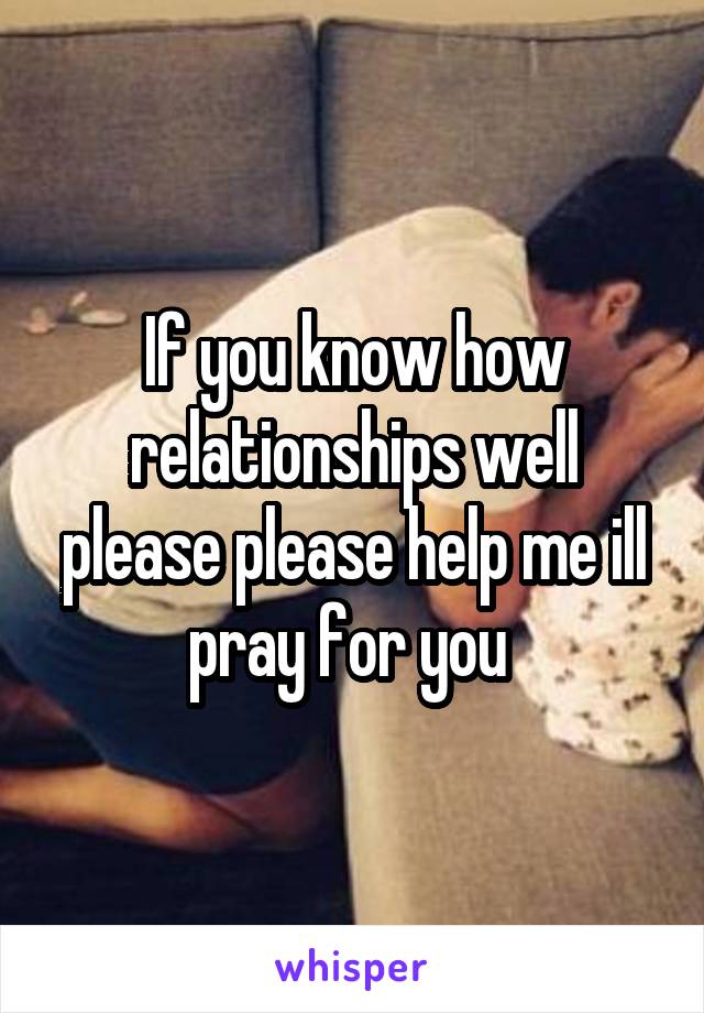 If you know how relationships well please please help me ill pray for you 
