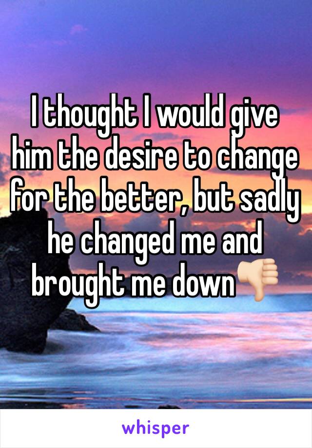 I thought I would give him the desire to change for the better, but sadly he changed me and brought me down👎🏻