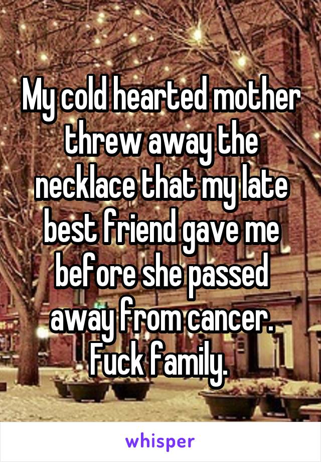 My cold hearted mother threw away the necklace that my late best friend gave me before she passed away from cancer. Fuck family. 