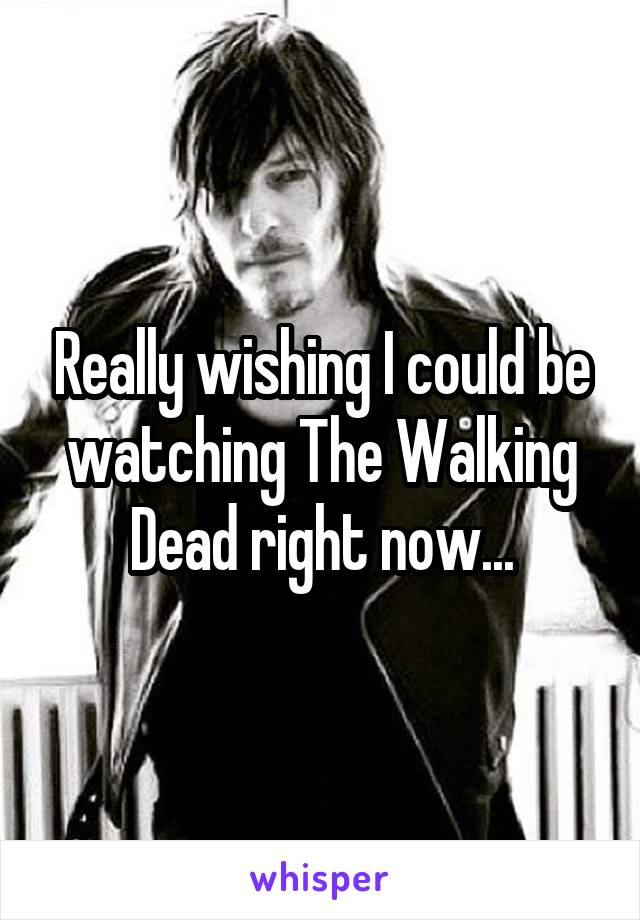 Really wishing I could be watching The Walking Dead right now...