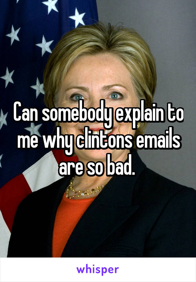 Can somebody explain to me why clintons emails are so bad. 