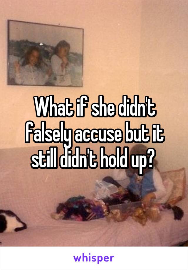 What if she didn't falsely accuse but it still didn't hold up? 