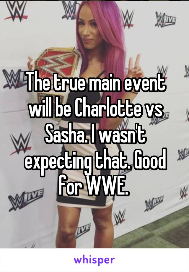 The true main event will be Charlotte vs Sasha. I wasn't expecting that. Good for WWE. 