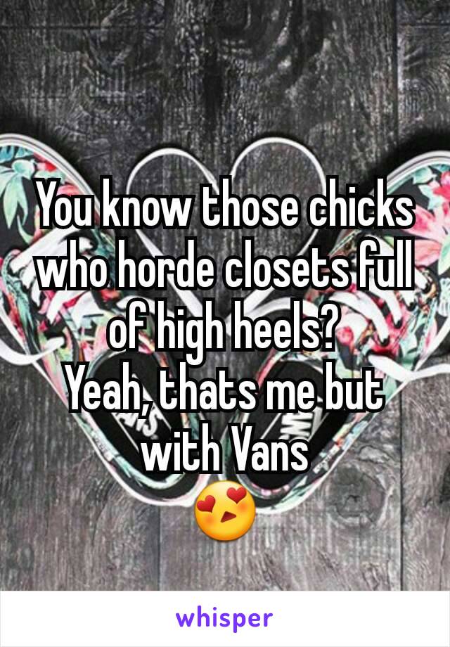 You know those chicks who horde closets full of high heels?
Yeah, thats me but with Vans
😍
