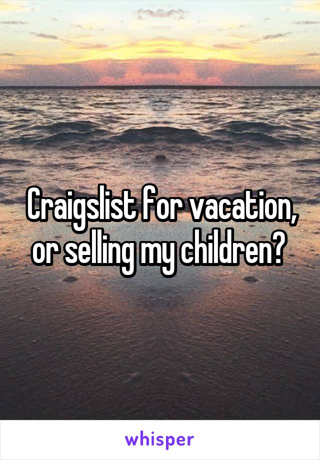 Craigslist for vacation, or selling my children? 