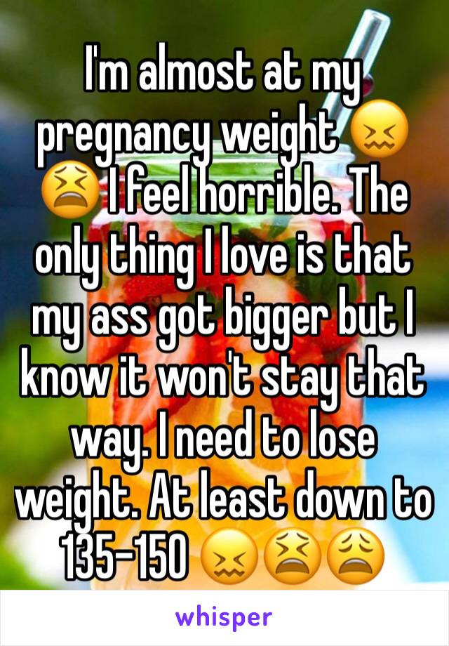 I'm almost at my pregnancy weight 😖😫 I feel horrible. The only thing I love is that my ass got bigger but I know it won't stay that way. I need to lose weight. At least down to 135-150 😖😫😩