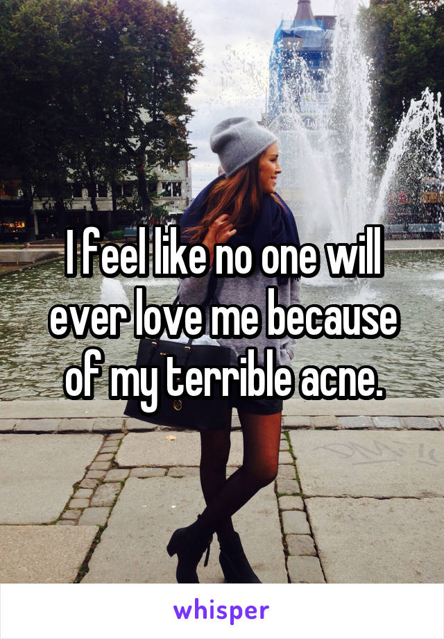 I feel like no one will ever love me because of my terrible acne.