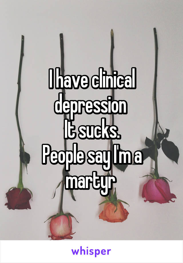 I have clinical depression 
It sucks.
People say I'm a martyr 