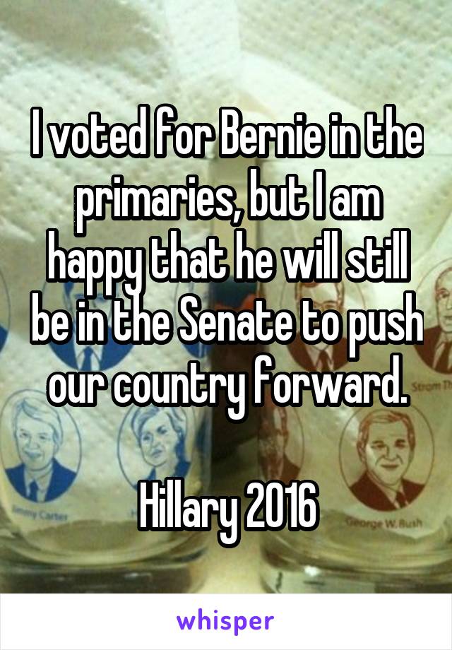 I voted for Bernie in the primaries, but I am happy that he will still be in the Senate to push our country forward.

Hillary 2016