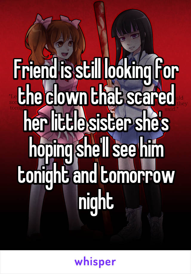 Friend is still looking for the clown that scared her little sister she's hoping she'll see him tonight and tomorrow night
