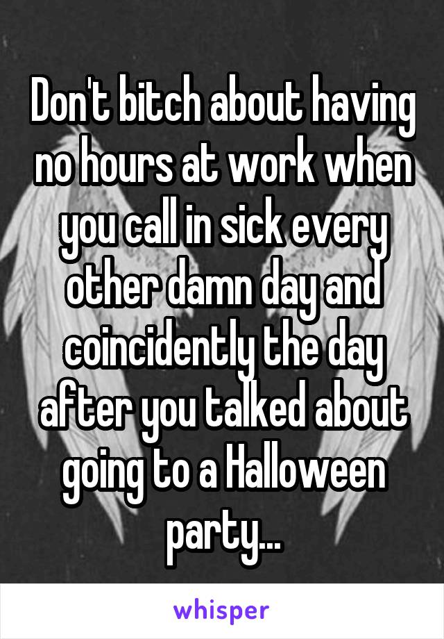 Don't bitch about having no hours at work when you call in sick every other damn day and coincidently the day after you talked about going to a Halloween party...