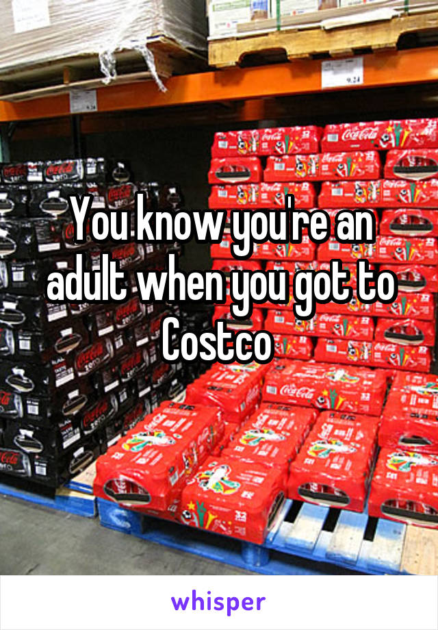 You know you're an adult when you got to Costco 
