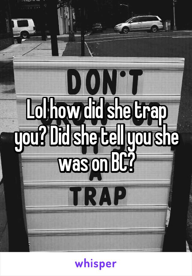 Lol how did she trap you? Did she tell you she was on BC?