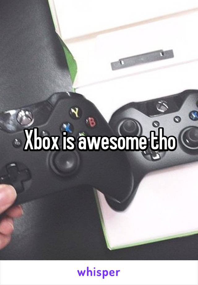 Xbox is awesome tho