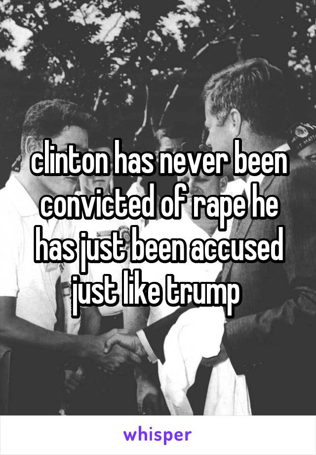 clinton has never been convicted of rape he has just been accused just like trump 