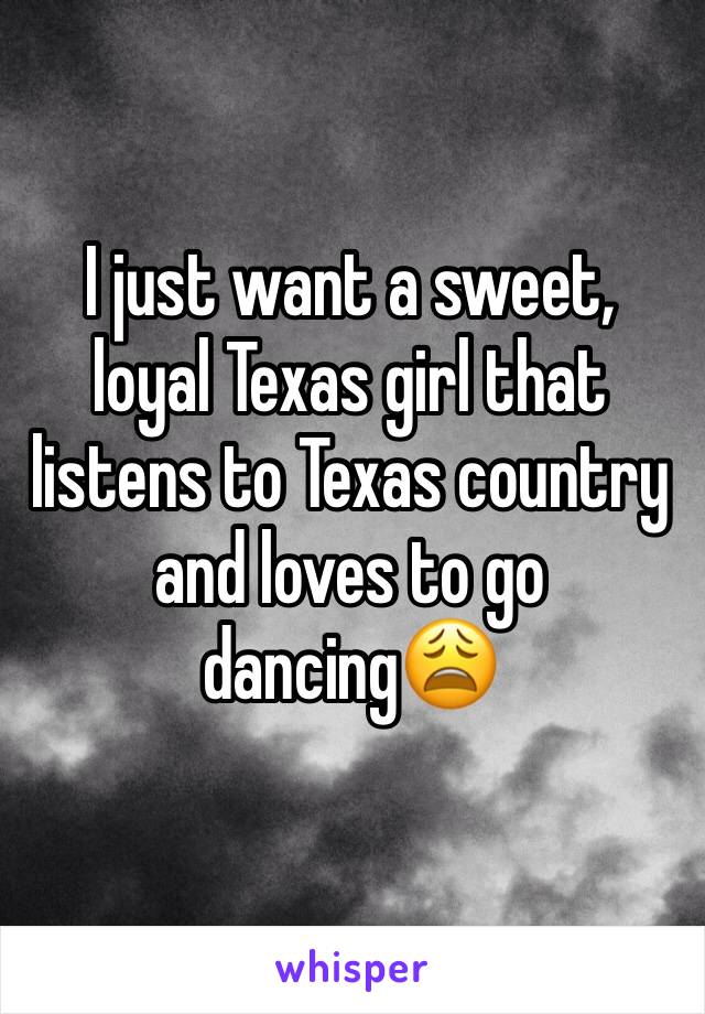 I just want a sweet, loyal Texas girl that listens to Texas country and loves to go dancing😩