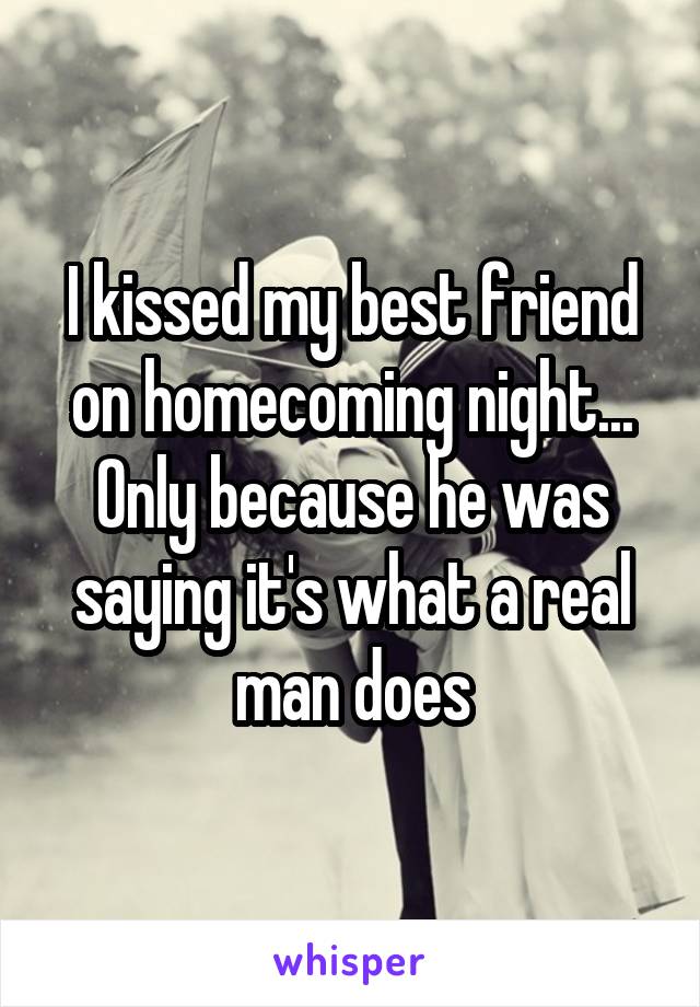 I kissed my best friend on homecoming night... Only because he was saying it's what a real man does
