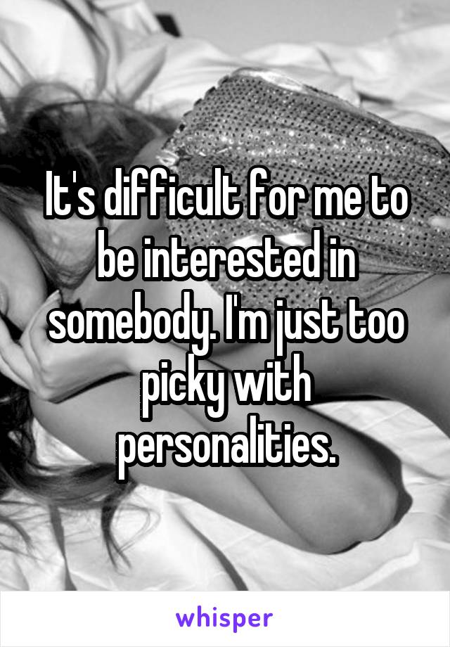 It's difficult for me to be interested in somebody. I'm just too picky with personalities.