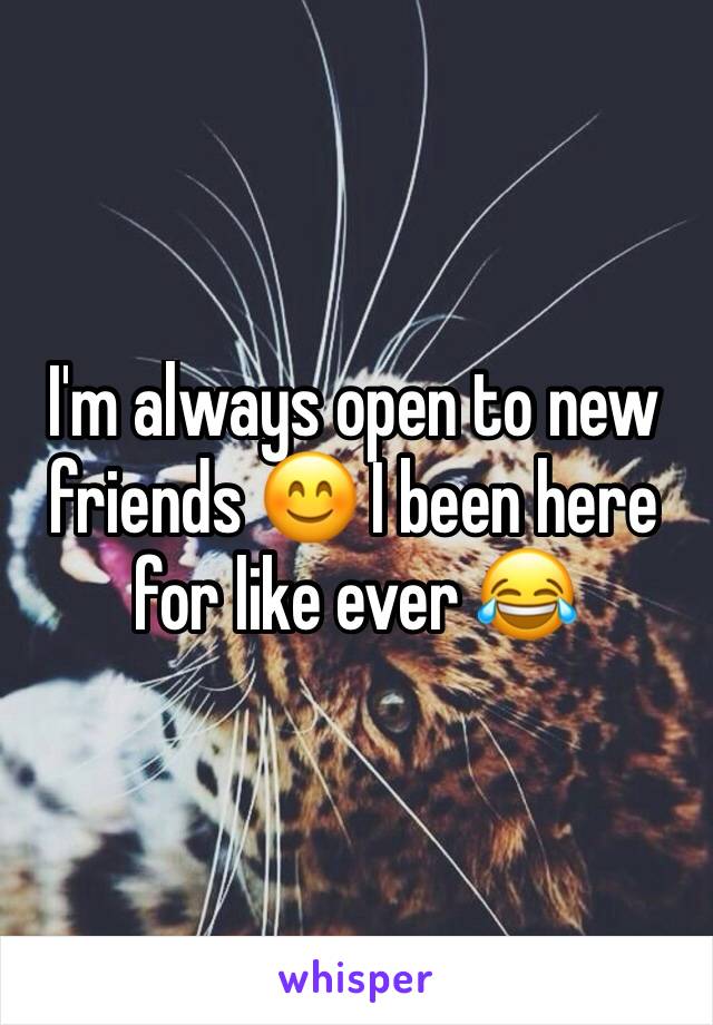 I'm always open to new friends 😊 I been here for like ever 😂