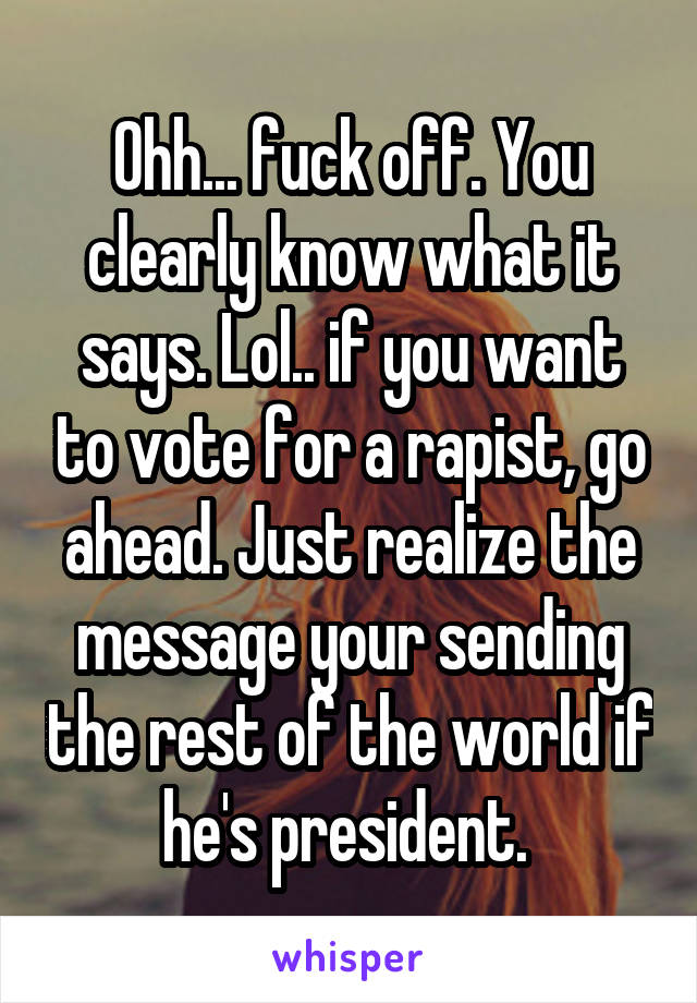 Ohh... fuck off. You clearly know what it says. Lol.. if you want to vote for a rapist, go ahead. Just realize the message your sending the rest of the world if he's president. 