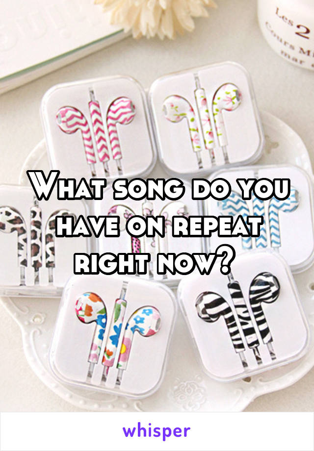What song do you have on repeat right now? 