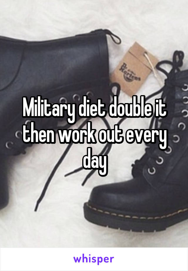 Military diet double it then work out every day