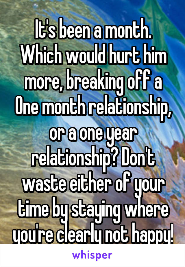 It's been a month. Which would hurt him more, breaking off a One month relationship, or a one year relationship? Don't waste either of your time by staying where you're clearly not happy!