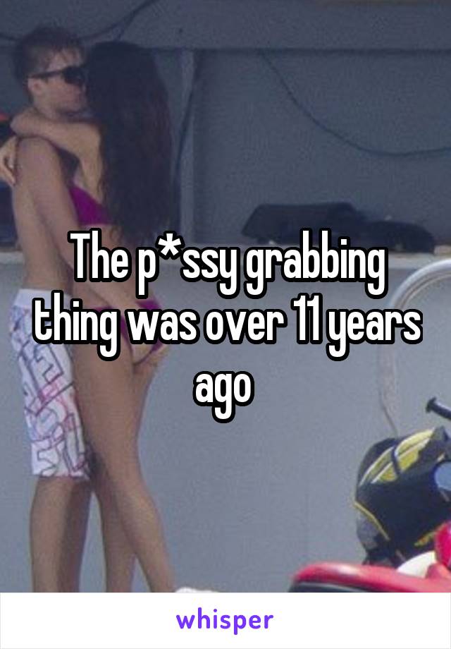 The p*ssy grabbing thing was over 11 years ago 