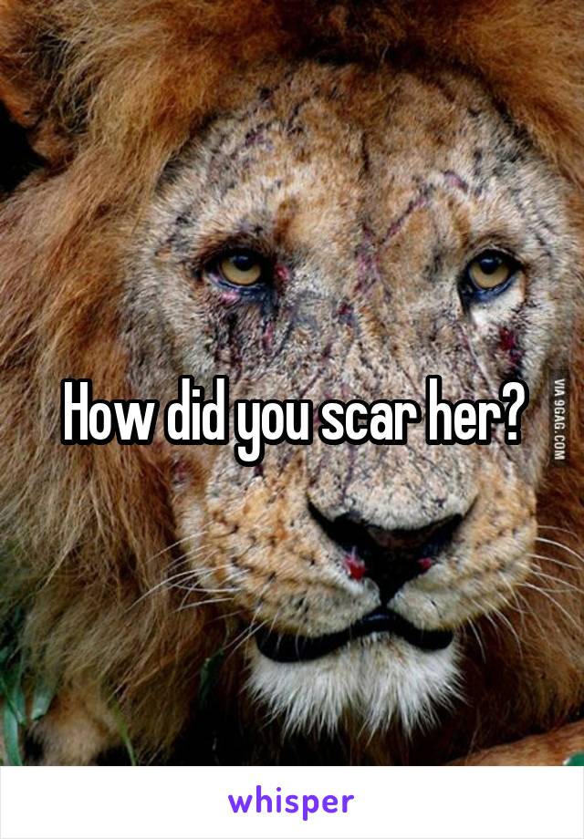 How did you scar her?