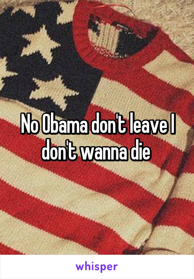 No Obama don't leave I don't wanna die 
