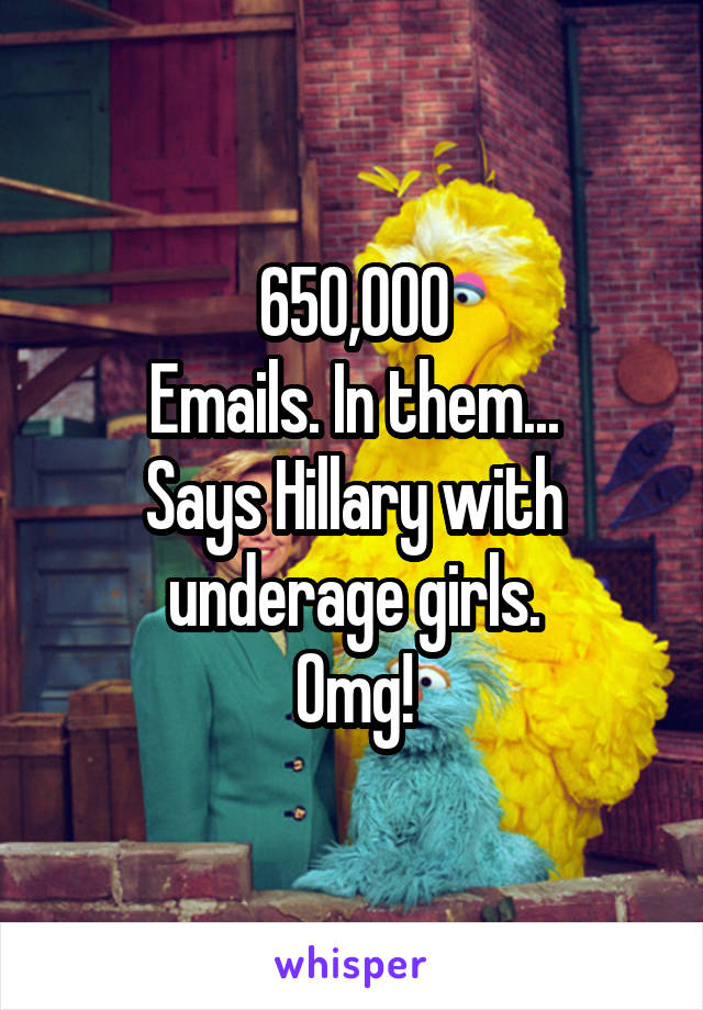 650,000
Emails. In them...
Says Hillary with underage girls.
Omg!