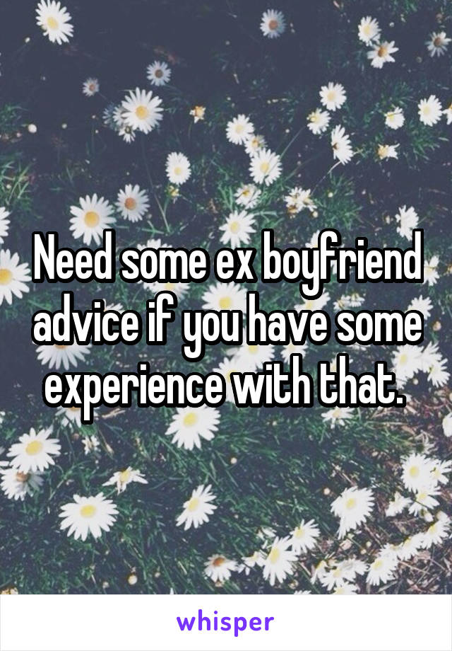 Need some ex boyfriend advice if you have some experience with that. 