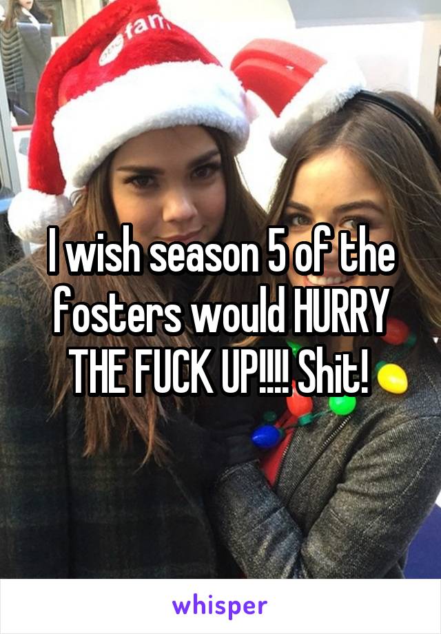 I wish season 5 of the fosters would HURRY THE FUCK UP!!!! Shit! 