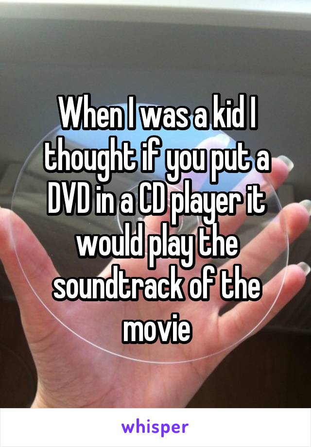 When I was a kid I thought if you put a DVD in a CD player it would play the soundtrack of the movie