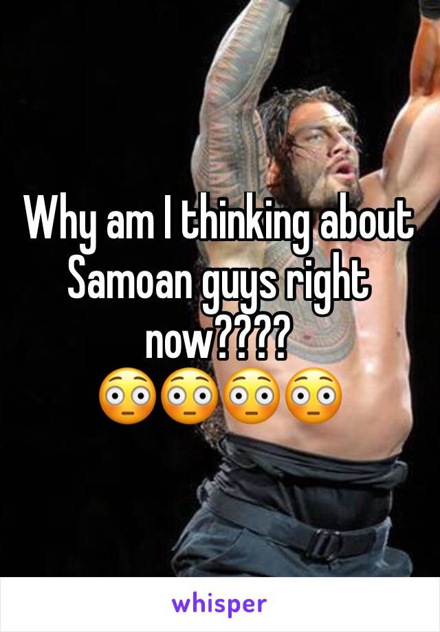 Why am I thinking about Samoan guys right now???? 
😳😳😳😳
