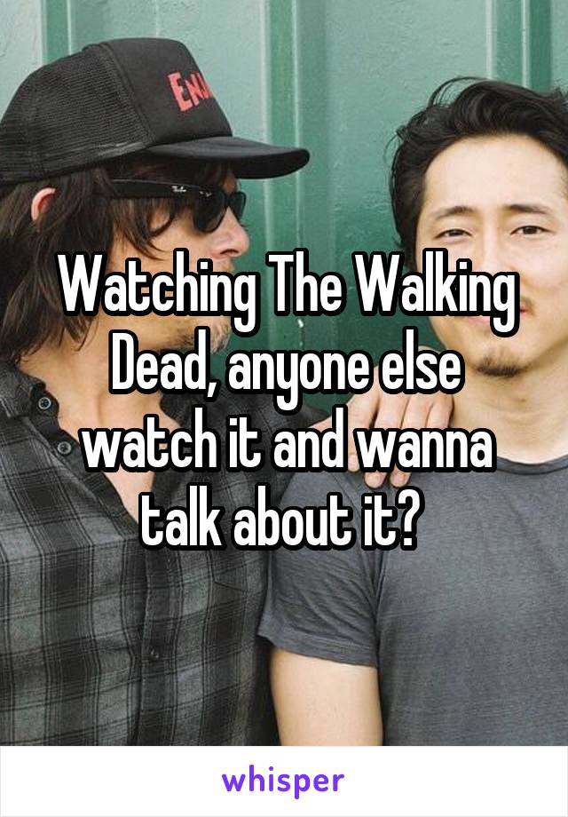 Watching The Walking Dead, anyone else watch it and wanna talk about it? 