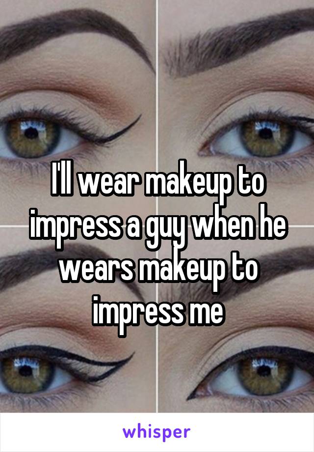 

I'll wear makeup to impress a guy when he wears makeup to impress me
