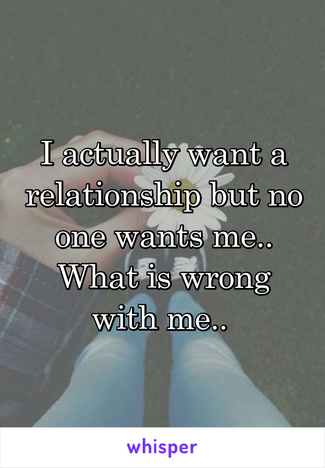 I actually want a relationship but no one wants me.. What is wrong with me.. 