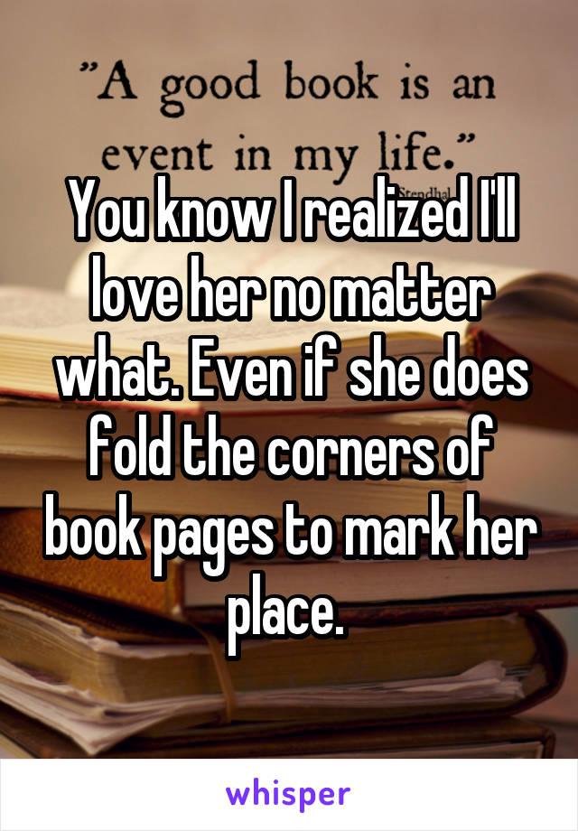 You know I realized I'll love her no matter what. Even if she does fold the corners of book pages to mark her place. 