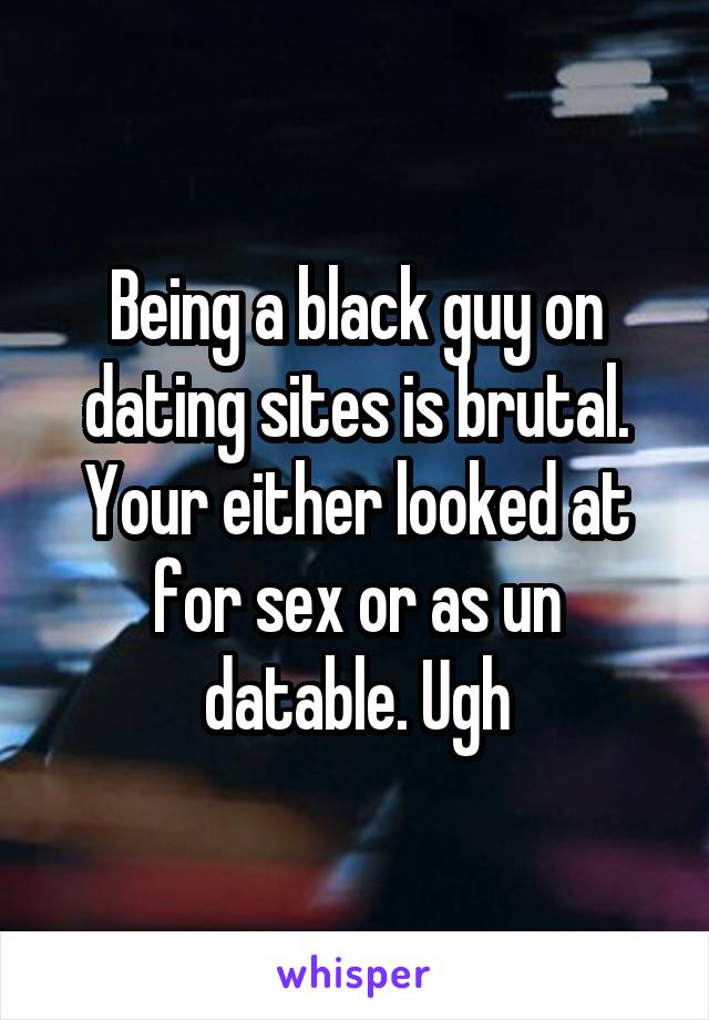 Being a black guy on dating sites is brutal. Your either looked at for sex or as un datable. Ugh