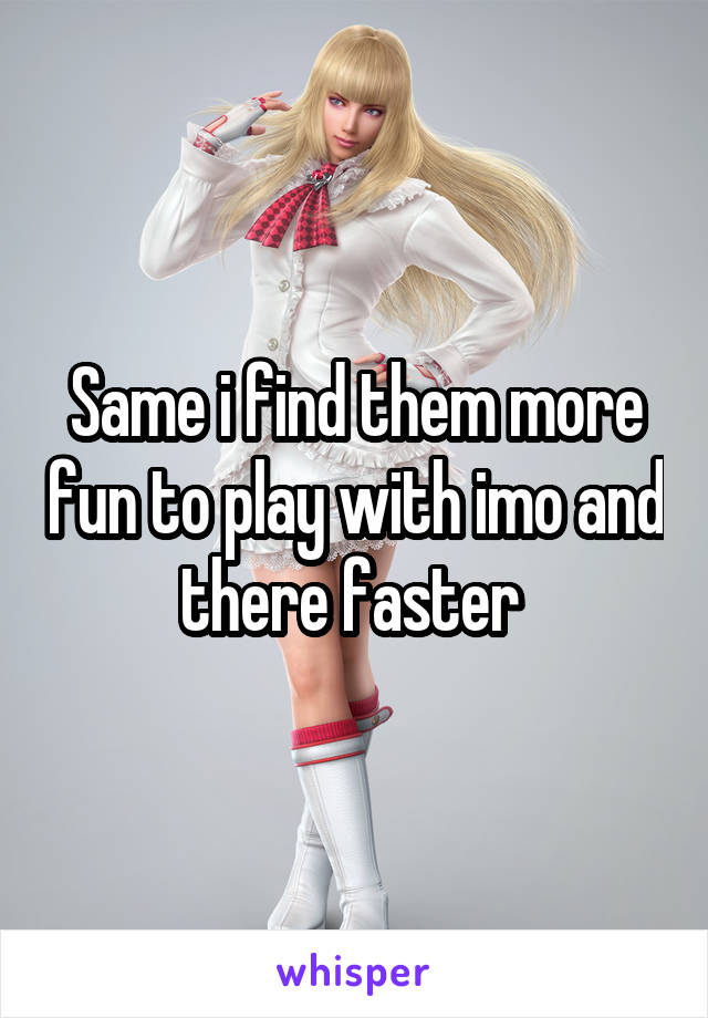 Same i find them more fun to play with imo and there faster 